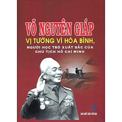 Võ Nguyên Giáp - Vị Tướng Vì Hòa Bình, Người Học Trò Xuất Sắc Của Chủ Tịch Hồ Chí Minh