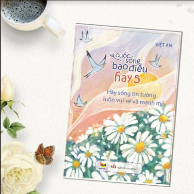CUỘC SỐNG BAO ĐIỀU HAY 5: Hãy sống tin tưởng, luôn vui vẻ và mạnh mẽ 