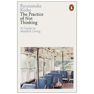 The Practice Of Not Thinking: A Guide To Mindful Living