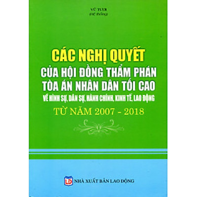 Các Nghị Quyết Của Hội Đồng Thẩm Phán Tòa Án Nhân Dân Tối Cao Về Hình Sự, Dân Sự, Hành Chính, Kinh Tế, Lao Động Từ Năm 2007 - 2018
