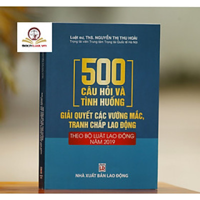 500 Câu Hỏi Và Tình Huống Giải Quyết Các Vướng Mắc, Tranh Chấp Lao Động Theo Bộ Luật Lao Động Năm 2019