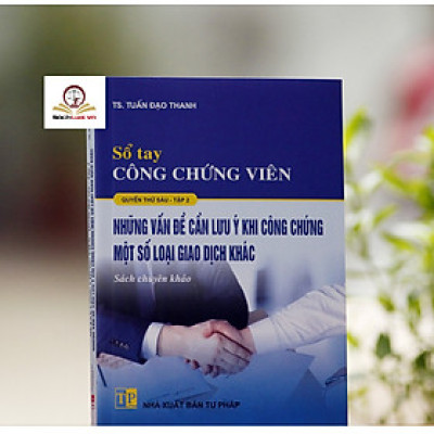 Sổ tay công chứng viên (quyển thứ 6, tập 2) những vấn đề cần lưu ý khi công chứng một số loại giao dịch khác