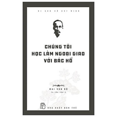 Di Sản Hồ Chí Minh - Chúng Tôi Học Làm Ngoại Giao Với Bác Hồ (Tái Bản 2020)