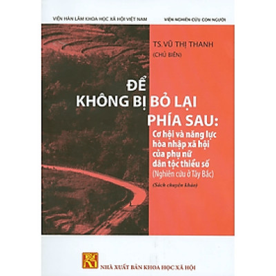 ĐỂ KHÔNG BỊ BỎ LẠI PHÍA SAU: Cơ Hội Và Năng Lực Hòa Nhập Xã Hội Của Phụ Nữ Dân Tộc Thiểu Số (Nghiên cứu ở Tây Bắc) (Sách chuyên khảo)