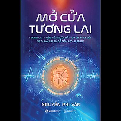 Mở cửa tương lai: Tương lai thuộc về người bắt kịp sự thay đổi và chuẩn bị đủ để nắm lấy thời cơ - Tác giả: Nguyễn Phi Vân