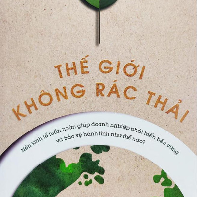 Thế Giới Không Rác Thải - Nền Kinh Tế Tuần Hoàn Giúp Doanh Nghiệp Phát Triển Bền Vững Và Bảo Vệ Hành Tinh Như Thế Nào