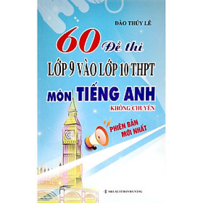 Sách 60 Đề Thi Lớp 9 Vào Lớp 10 Thpt Môn Tiếng Anh Không Chuyên (Phiên Bản Mới Nhất)