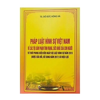 Sách - Pháp luật hình sự VN về các tội xâ.m phạm tính mạng, sức khỏe của con người từ thời phong kiến đến ngày Bộ luật hình sự năm 2015 ( được sửa đổi, bổ sung năm 2017) có hiệu lực - Đỗ Đức Hồng Hà - Nhà xuất bản Lao Động