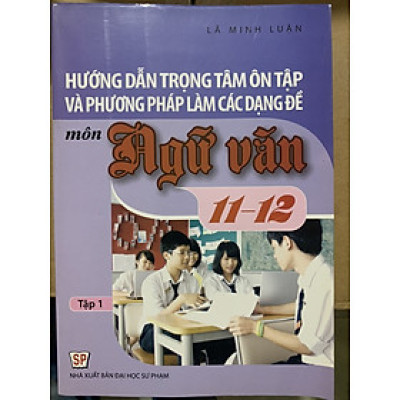 Hướng dẫn trọng tâm ôn tập và phương pháp làm các dạng đề môn Ngữ Văn 11-12 Tập 1