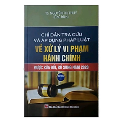 Sách - Chỉ dẫn tra cứu và áp dụng pháp luật về xử lý vi phạm hành chính (được sửa đổi bổ sung năm 2020) - quyển 1 - Nguyễn Thị Thủy - Nhà xuất bản Công An Nhân Dân