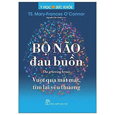 Sách - Y Học Và Sức Khỏe - Bộ Não Đau Buồn - The Grieving Brain - Vượt Qua Mất Mát, Tìm Lại Yêu Thương - TS Mary-Frances - NXB Trẻ