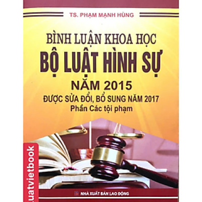 Bình Luận Khoa Học Bộ Luật Hình Sự Năm 2015 ( Được Sửa Đổi, Bổ Sung Năm 2017 ) - Phần Các Tội Phạm - Phạm Mạnh Hùng - NXB Lao Động
