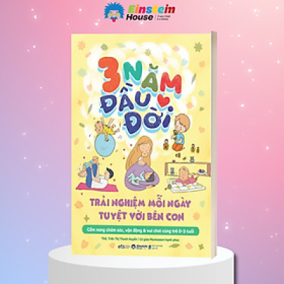 3 Năm Đầu Đời - Trải Nghiệm Mỗi Ngày Tuyệt Vời Bên Con (Trần Thị Thanh Huyền) 